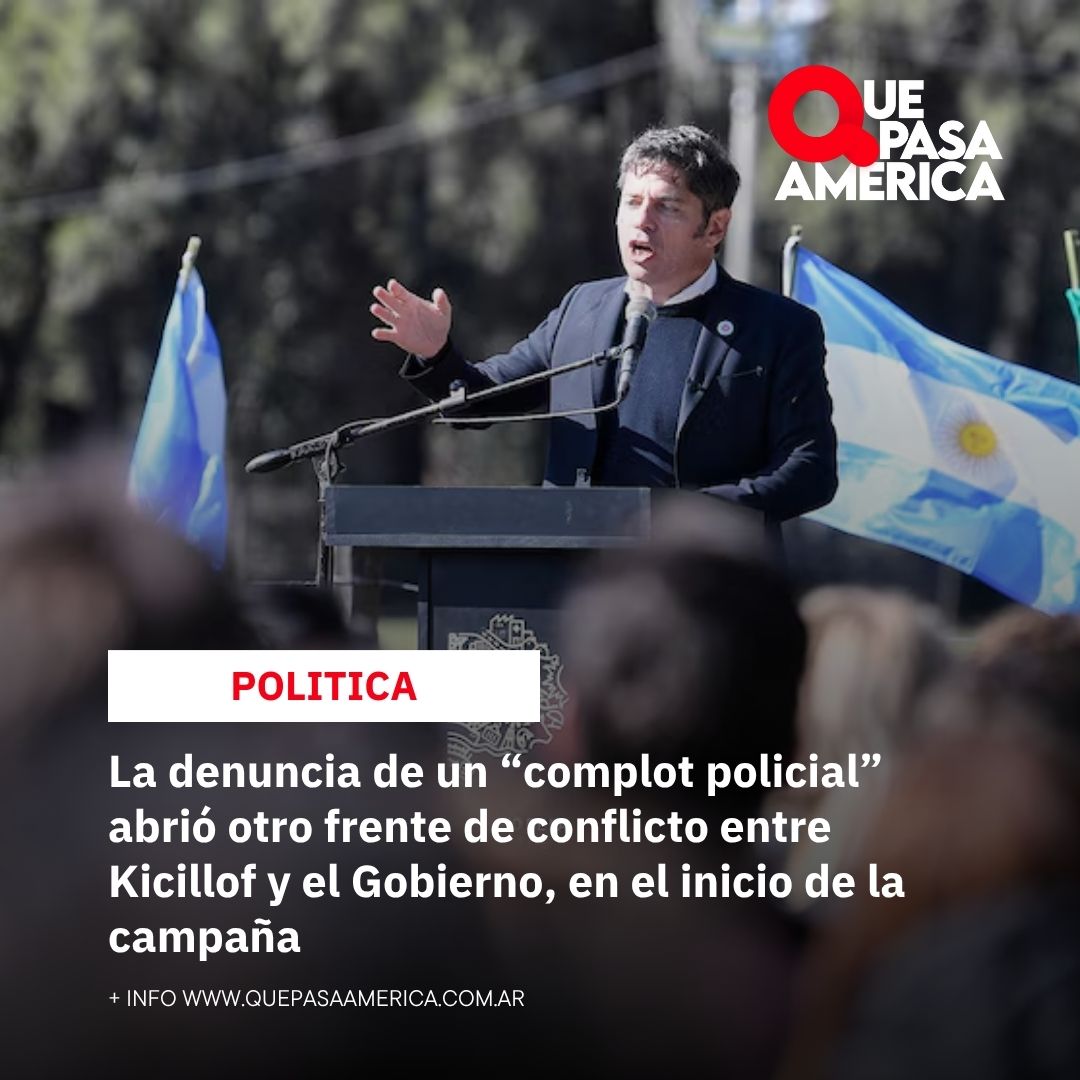 Declaraciones cruzadas: la denuncia de un «complot policial» profundiza el choque entre Kicillof y el Gobierno justo al inicio de la campaña