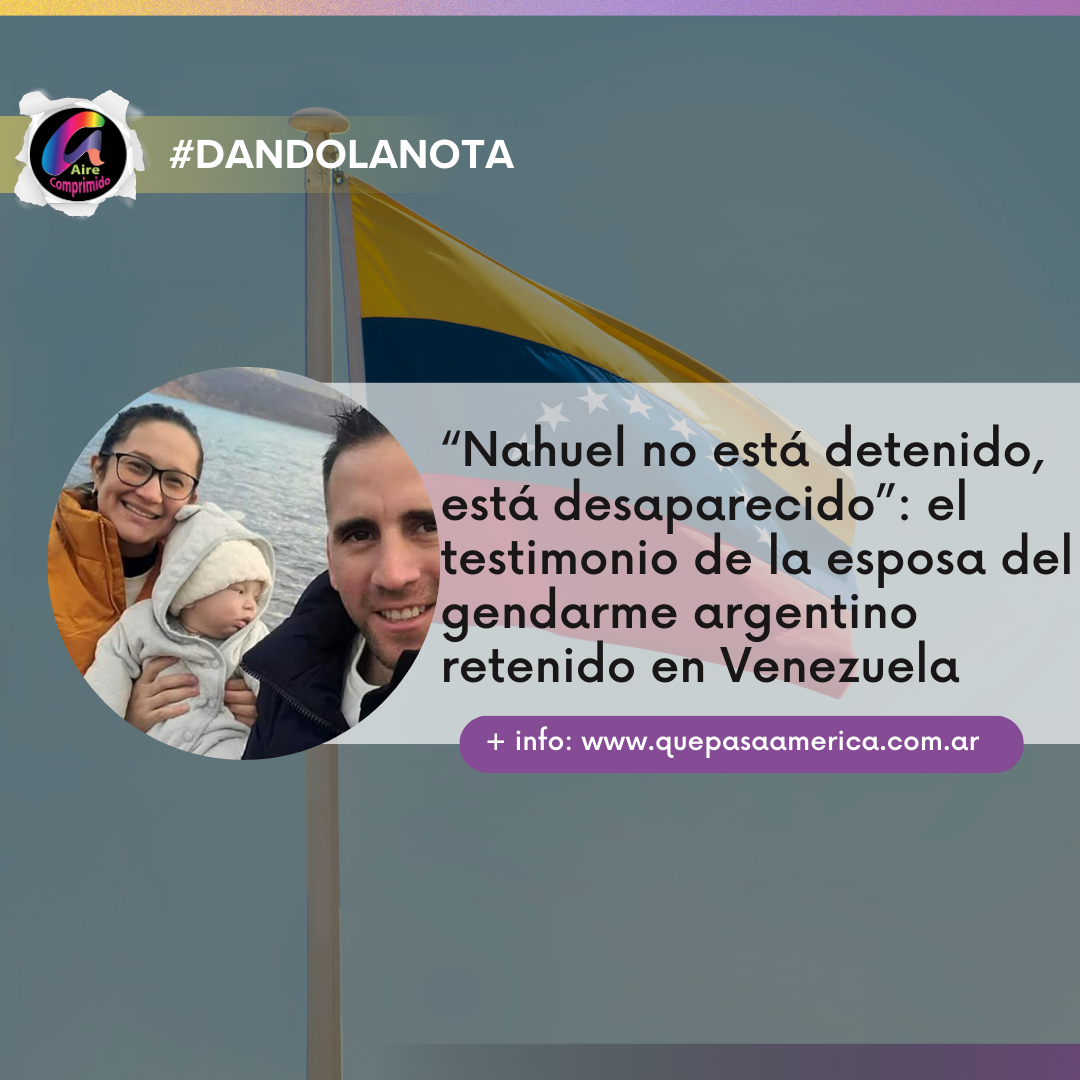 “Nahuel no está detenido, está desaparecido”: el testimonio de la esposa del gendarme argentino retenido en Venezuela
